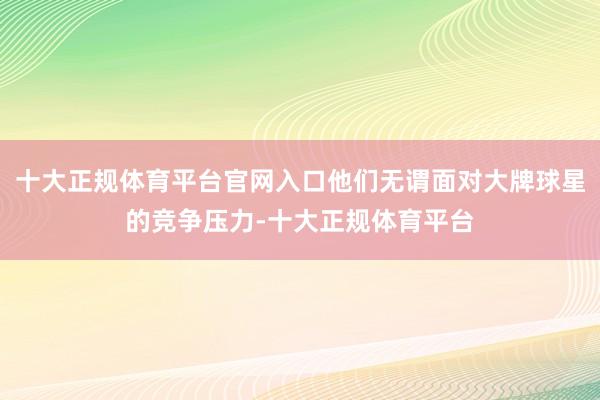 十大正规体育平台官网入口他们无谓面对大牌球星的竞争压力-十大正规体育平台