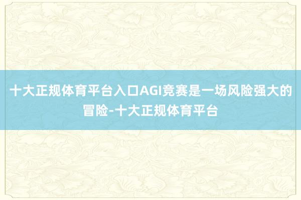 十大正规体育平台入口AGI竞赛是一场风险强大的冒险-十大正规体育平台