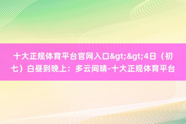 十大正规体育平台官网入口>>4日(初七)白昼到晚上:多云间晴-十大正规体育平台