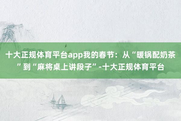 十大正规体育平台app我的春节：从“暖锅配奶茶”到“麻将桌上讲段子”-十大正规体育平台