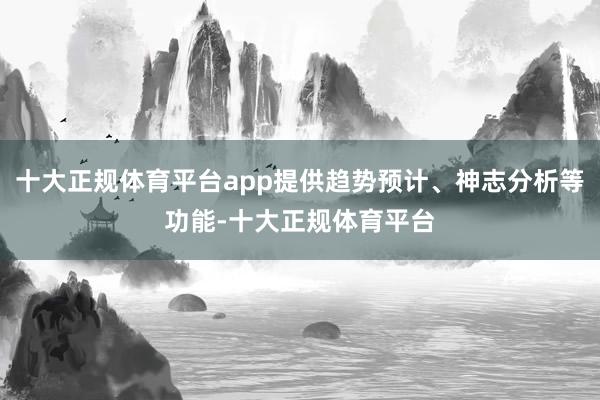十大正规体育平台app提供趋势预计、神志分析等功能-十大正规体育平台