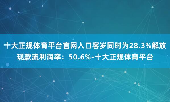 十大正规体育平台官网入口客岁同时为28.3%解放现款流利润率:50.6%-十大正规体育平台
