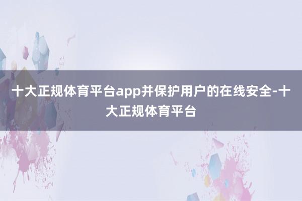 十大正规体育平台app并保护用户的在线安全-十大正规体育平台