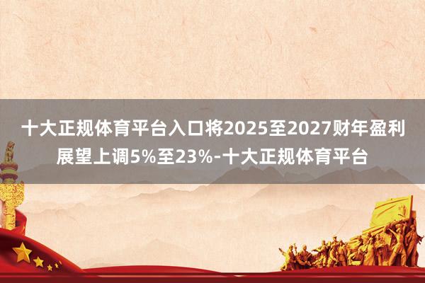 十大正规体育平台入口将2025至2027财年盈利展望上调5%至23%-十大正规体育平台