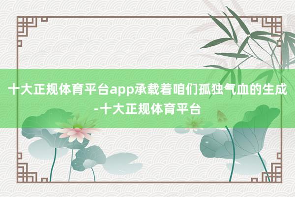 十大正规体育平台app承载着咱们孤独气血的生成-十大正规体育平台