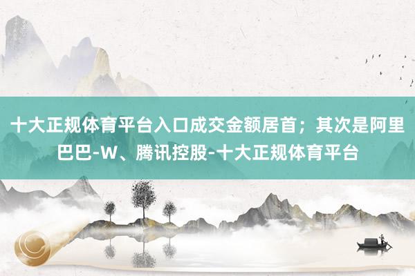 十大正规体育平台入口成交金额居首；其次是阿里巴巴-W、腾讯控股-十大正规体育平台