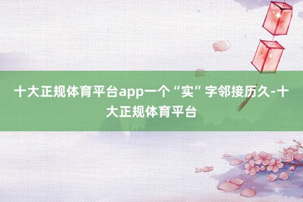 十大正规体育平台app一个“实”字邻接历久-十大正规体育平台