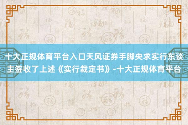 十大正规体育平台入口天风证券手脚央求实行东谈主签收了上述《实行裁定书》-十大正规体育平台