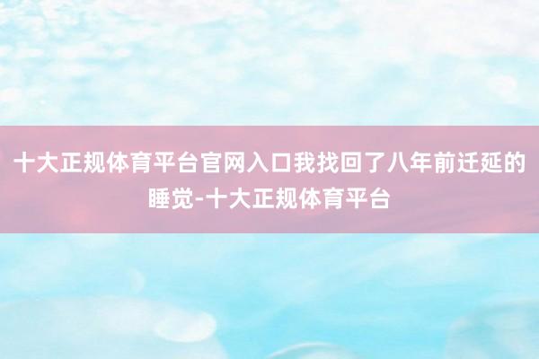 十大正规体育平台官网入口我找回了八年前迁延的睡觉-十大正规体育平台