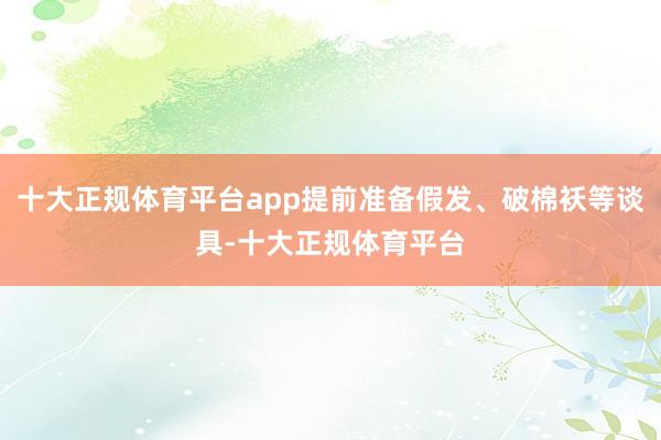 十大正规体育平台app提前准备假发、破棉袄等谈具-十大正规体育平台