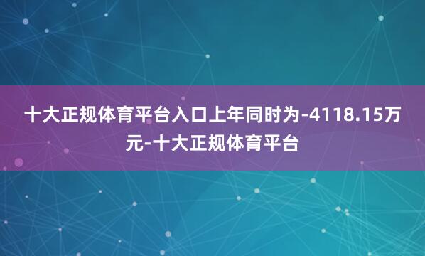 十大正规体育平台入口上年同时为-4118.15万元-十大正规体育平台