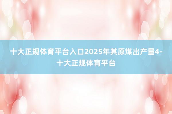 十大正规体育平台入口2025年其原煤出产量4-十大正规体育平台