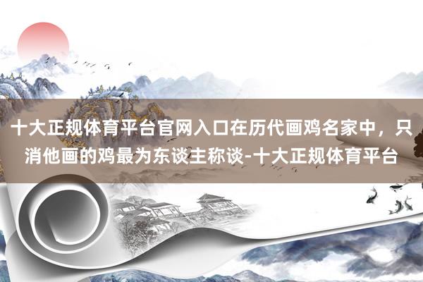 十大正规体育平台官网入口在历代画鸡名家中，只消他画的鸡最为东谈主称谈-十大正规体育平台