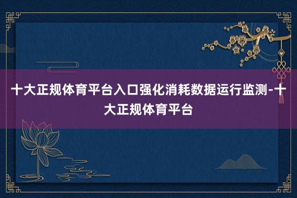十大正规体育平台入口强化消耗数据运行监测-十大正规体育平台
