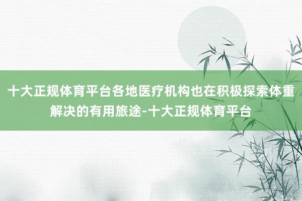十大正规体育平台各地医疗机构也在积极探索体重解决的有用旅途-十大正规体育平台
