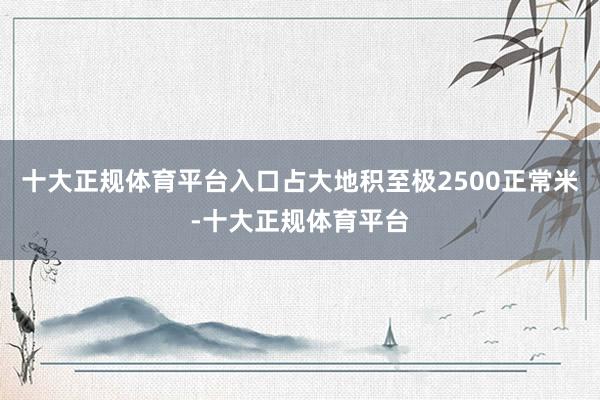 十大正规体育平台入口占大地积至极2500正常米-十大正规体育平台