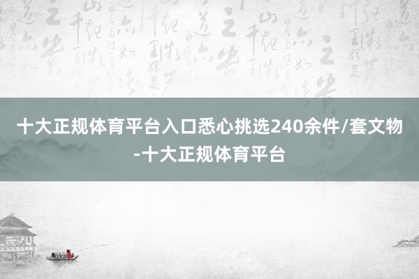 十大正规体育平台入口悉心挑选240余件/套文物-十大正规体育平台