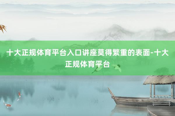 十大正规体育平台入口　　讲座莫得繁重的表面-十大正规体育平台