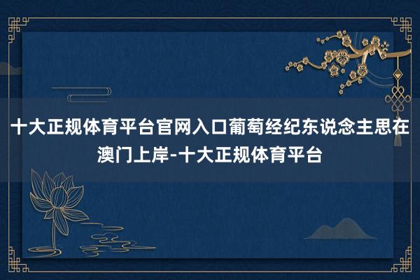 十大正规体育平台官网入口葡萄经纪东说念主思在澳门上岸-十大正规体育平台