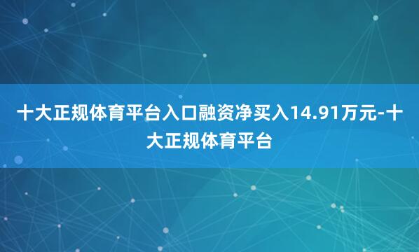 十大正规体育平台入口融资净买入14.91万元-十大正规体育平台
