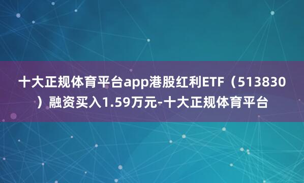 十大正规体育平台app港股红利ETF（513830）融资买入1.59万元-十大正规体育平台