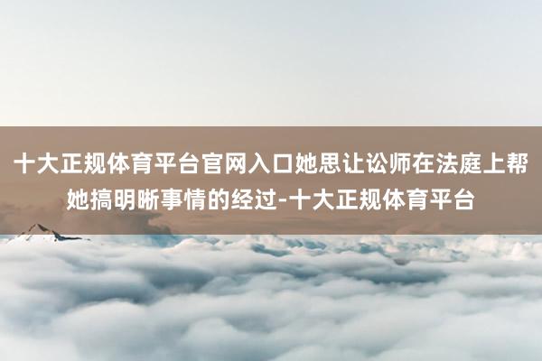 十大正规体育平台官网入口她思让讼师在法庭上帮她搞明晰事情的经过-十大正规体育平台
