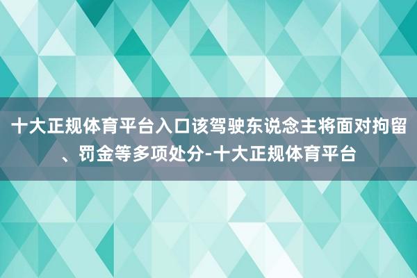 十大正规体育平台入口该驾驶东说念主将面对拘留、罚金等多项处分-十大正规体育平台