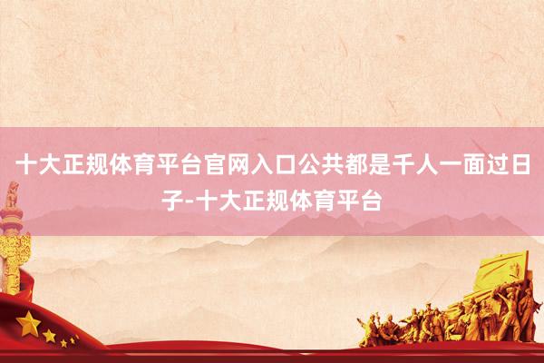 十大正规体育平台官网入口公共都是千人一面过日子-十大正规体育平台