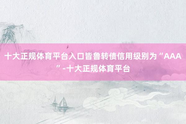 十大正规体育平台入口皆鲁转债信用级别为“AAA”-十大正规体育平台