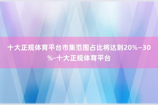 十大正规体育平台市集范围占比将达到20%—30%-十大正规体育平台