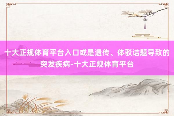 十大正规体育平台入口或是遗传、体驳诘题导致的突发疾病-十大正规体育平台