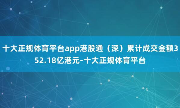 十大正规体育平台app港股通（深）累计成交金额352.18亿港元-十大正规体育平台