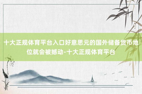 十大正规体育平台入口好意思元的国外储备货币地位就会被撼动-十大正规体育平台