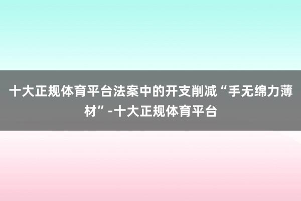 十大正规体育平台法案中的开支削减“手无绵力薄材”-十大正规体育平台