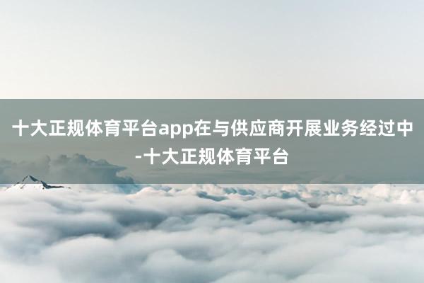 十大正规体育平台app在与供应商开展业务经过中-十大正规体育平台