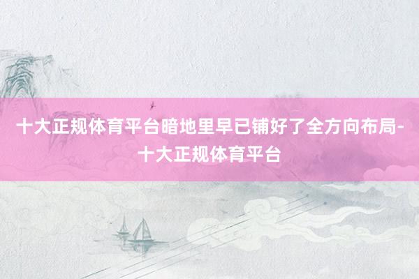 十大正规体育平台暗地里早已铺好了全方向布局-十大正规体育平台