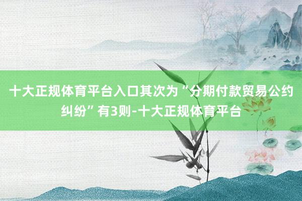 十大正规体育平台入口其次为“分期付款贸易公约纠纷”有3则-十大正规体育平台