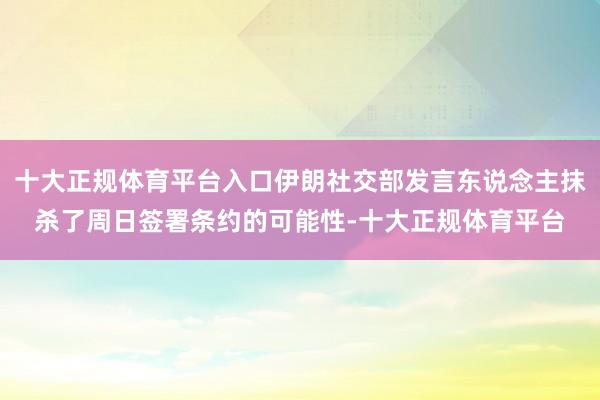 十大正规体育平台入口伊朗社交部发言东说念主抹杀了周日签署条约的可能性-十大正规体育平台