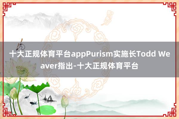 十大正规体育平台appPurism实施长Todd Weaver指出-十大正规体育平台
