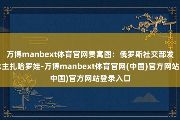 万博manbext体育官网贵寓图：俄罗斯社交部发言东说念主扎哈罗娃-万博manbext体育官网(中国