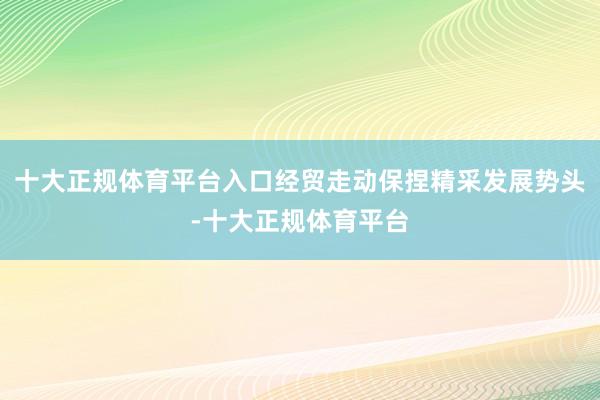 十大正规体育平台入口经贸走动保捏精采发展势头-十大正规体育平台