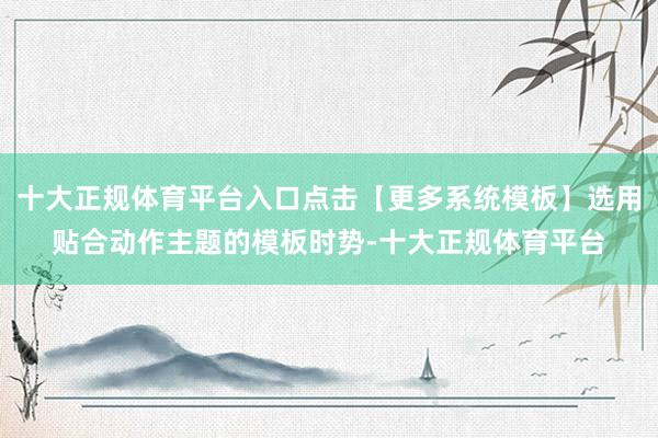 十大正规体育平台入口点击【更多系统模板】选用贴合动作主题的模板时势-十大正规体育平台