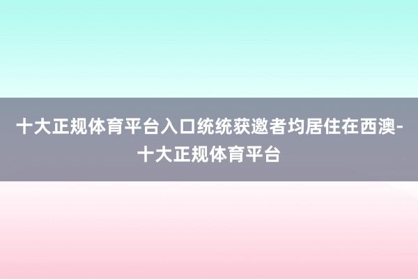 十大正规体育平台入口统统获邀者均居住在西澳-十大正规体育平台