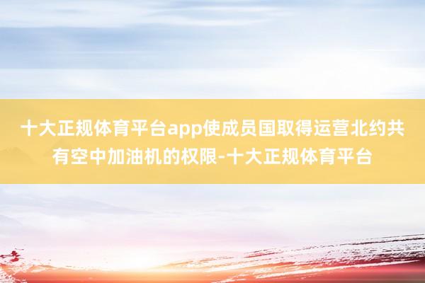 十大正规体育平台app使成员国取得运营北约共有空中加油机的权限-十大正规体育平台