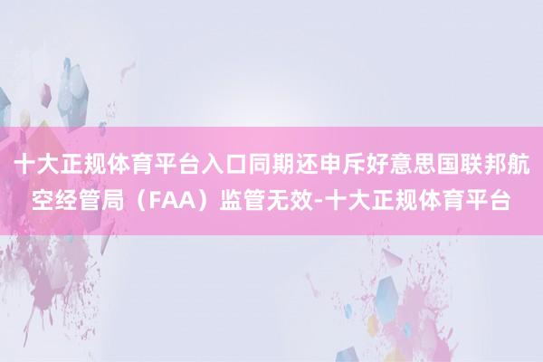 十大正规体育平台入口同期还申斥好意思国联邦航空经管局（FAA）监管无效-十大正规体育平台