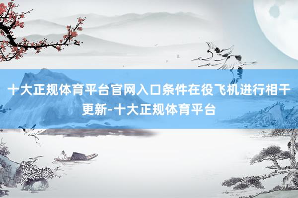十大正规体育平台官网入口条件在役飞机进行相干更新-十大正规体育平台