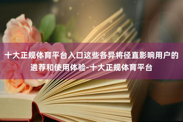 十大正规体育平台入口这些各异将径直影响用户的遴荐和使用体验-十大正规体育平台
