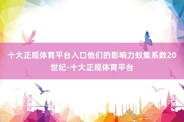 十大正规体育平台入口他们的影响力蚁集系数20世纪-十大正规体育平台