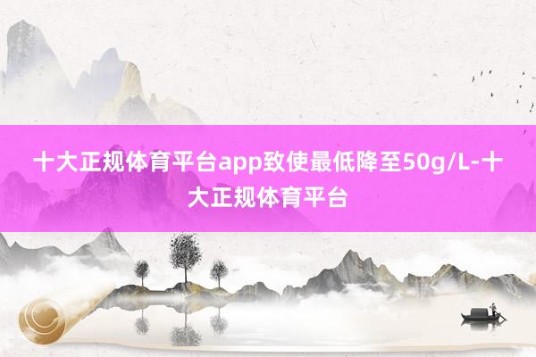十大正规体育平台app致使最低降至50g/L-十大正规体育平台
