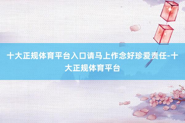 十大正规体育平台入口请马上作念好珍爱责任-十大正规体育平台